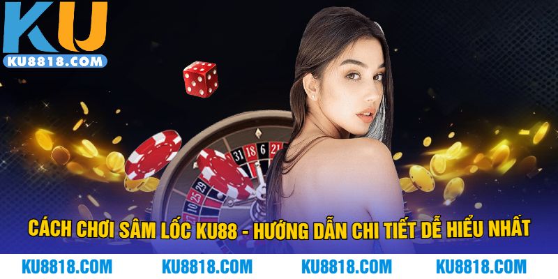Cách Chơi Sâm Lốc KU88 - Hướng Dẫn Chi Tiết Dễ Hiểu Nhất